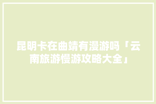 昆明卡在曲靖有漫游吗「云南旅游慢游攻略大全」 昆明卡在曲靖有漫游吗「云南旅游慢游攻略大全」 时尚穿搭