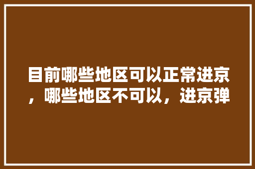 目前哪些地区可以正常进京，哪些地区不可以，进京弹窗呢「沧州飞云南旅游攻略路线」 目前哪些地区可以正常进京，哪些地区不可以，进京弹窗呢「沧州飞云南旅游攻略路线」 旅游攻略