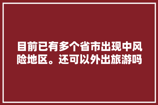 目前已有多个省市出现中风险地区。还可以外出旅游吗「4月组团去云南旅游攻略图」 目前已有多个省市出现中风险地区。还可以外出旅游吗「4月组团去云南旅游攻略图」 手机电脑