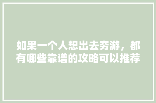 如果一个人想出去穷游，都有哪些靠谱的攻略可以推荐「2020超实用的云南旅游攻略」 如果一个人想出去穷游，都有哪些靠谱的攻略可以推荐「2020超实用的云南旅游攻略」 时尚穿搭