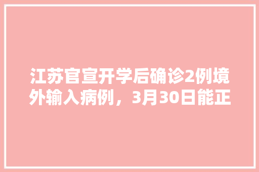 江苏官宣开学后确诊2例境外输入病例，3月30日能正常开学吗「云南旅游南通攻略一日游路线」 江苏官宣开学后确诊2例境外输入病例，3月30日能正常开学吗「云南旅游南通攻略一日游路线」 时尚穿搭