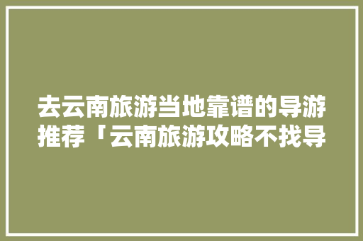 去云南旅游当地靠谱的导游推荐「云南旅游攻略不找导游可以吗」 去云南旅游当地靠谱的导游推荐「云南旅游攻略不找导游可以吗」 健康母婴