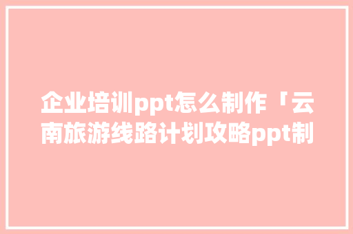 企业培训ppt怎么制作「云南旅游线路计划攻略ppt制作方法」 企业培训ppt怎么制作「云南旅游线路计划攻略ppt制作方法」 手机电脑