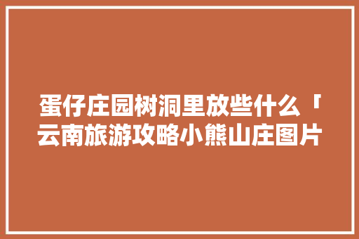 蛋仔庄园树洞里放些什么「云南旅游攻略小熊山庄图片大全」 蛋仔庄园树洞里放些什么「云南旅游攻略小熊山庄图片大全」 旅游攻略