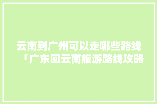 云南到广州可以走哪些路线「广东回云南旅游路线攻略图」 云南到广州可以走哪些路线「广东回云南旅游路线攻略图」 汽车常识
