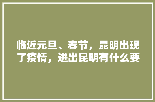 临近元旦、春节，昆明出现了疫情，进出昆明有什么要求「元旦去云南旅游的攻略有哪些」 临近元旦、春节，昆明出现了疫情，进出昆明有什么要求「元旦去云南旅游的攻略有哪些」 美食菜谱