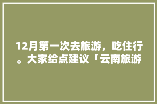 12月第一次去旅游，吃住行。大家给点建议「云南旅游从早到晚攻略图」 12月第一次去旅游，吃住行。大家给点建议「云南旅游从早到晚攻略图」 手机电脑