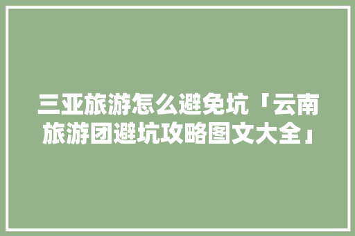 三亚旅游怎么避免坑「云南旅游团避坑攻略图文大全」 三亚旅游怎么避免坑「云南旅游团避坑攻略图文大全」 健康母婴