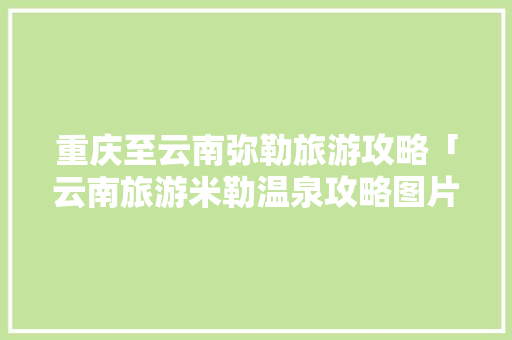重庆至云南弥勒旅游攻略「云南旅游米勒温泉攻略图片」 重庆至云南弥勒旅游攻略「云南旅游米勒温泉攻略图片」 旅游攻略