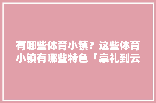 有哪些体育小镇？这些体育小镇有哪些特色「崇礼到云南旅游路线攻略图」 有哪些体育小镇？这些体育小镇有哪些特色「崇礼到云南旅游路线攻略图」 汽车常识