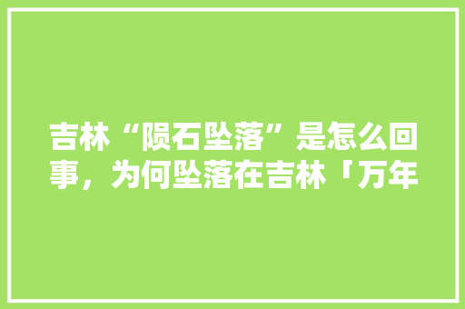 吉林“陨石坠落”是怎么回事，为何坠落在吉林「万年至云南旅游攻略路线」 吉林“陨石坠落”是怎么回事，为何坠落在吉林「万年至云南旅游攻略路线」 教育法律
