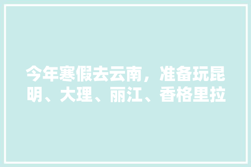 今年寒假去云南，准备玩昆明、大理、丽江、香格里拉，7天左右，有什么好的攻略和建议吗？梅里雪山会封山吗「云南旅游攻略图」 今年寒假去云南，准备玩昆明、大理、丽江、香格里拉，7天左右，有什么好的攻略和建议吗？梅里雪山会封山吗「云南旅游攻略图」 手机电脑
