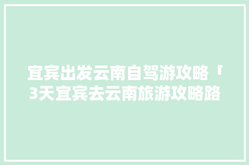 宜宾出发云南自驾游攻略「3天宜宾去云南旅游攻略路线」 宜宾出发云南自驾游攻略「3天宜宾去云南旅游攻略路线」 旅游攻略