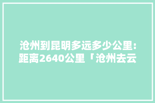沧州到昆明多远多少公里:距离2640公里「沧州去云南旅游攻略路线」 沧州到昆明多远多少公里:距离2640公里「沧州去云南旅游攻略路线」 美食菜谱