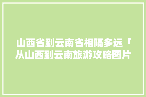山西省到云南省相隔多远「从山西到云南旅游攻略图片」 山西省到云南省相隔多远「从山西到云南旅游攻略图片」 汽车常识