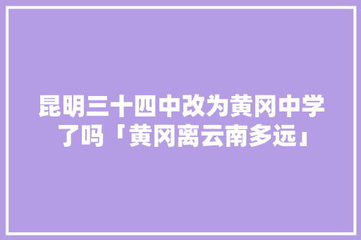 昆明三十四中改为黄冈中学了吗「黄冈离云南多远」 昆明三十四中改为黄冈中学了吗「黄冈离云南多远」 手机电脑