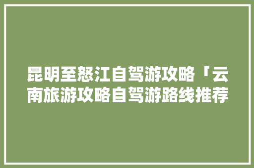 昆明至怒江自驾游攻略「云南旅游攻略自驾游路线推荐」 昆明至怒江自驾游攻略「云南旅游攻略自驾游路线推荐」 美食菜谱