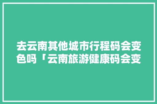 去云南其他城市行程码会变色吗「云南旅游健康码会变色吗」 去云南其他城市行程码会变色吗「云南旅游健康码会变色吗」 旅游攻略