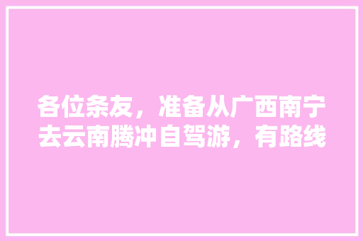 各位条友，准备从广西南宁去云南腾冲自驾游，有路线攻略可以推荐吗「云南旅游腾冲7月份攻略图」 各位条友，准备从广西南宁去云南腾冲自驾游，有路线攻略可以推荐吗「云南旅游腾冲7月份攻略图」 手机电脑
