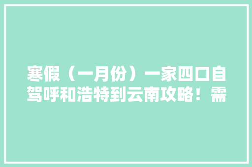 寒假（一月份）一家四口自驾呼和浩特到云南攻略！需要注意的事项，推荐景点和大概费用「开家车去云南旅游攻略路线」 寒假（一月份）一家四口自驾呼和浩特到云南攻略！需要注意的事项，推荐景点和大概费用「开家车去云南旅游攻略路线」 教育法律