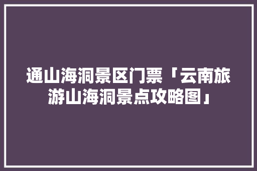 通山海洞景区门票「云南旅游山海洞景点攻略图」 通山海洞景区门票「云南旅游山海洞景点攻略图」 时尚穿搭