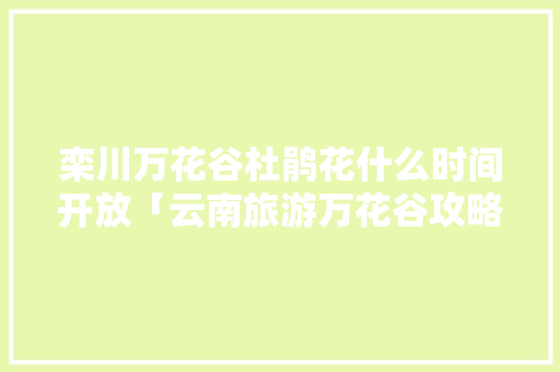 栾川万花谷杜鹃花什么时间开放「云南旅游万花谷攻略图片大全」 栾川万花谷杜鹃花什么时间开放「云南旅游万花谷攻略图片大全」 教育法律