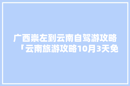 广西崇左到云南自驾游攻略「云南旅游攻略10月3天免费」 广西崇左到云南自驾游攻略「云南旅游攻略10月3天免费」 时尚穿搭