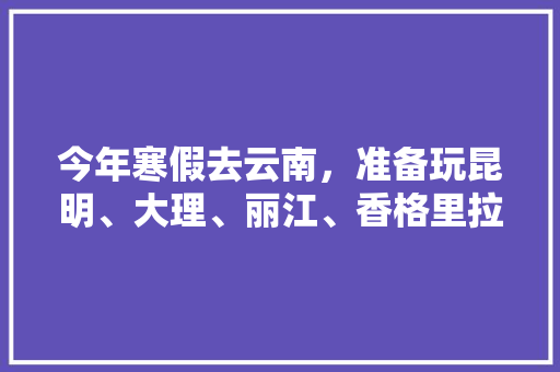 今年寒假去云南，准备玩昆明、大理、丽江、香格里拉，7天左右，有什么好的攻略和建议吗？梅里雪山会封山吗「8月云南旅游最佳路线」 今年寒假去云南，准备玩昆明、大理、丽江、香格里拉，7天左右，有什么好的攻略和建议吗？梅里雪山会封山吗「8月云南旅游最佳路线」 教育法律