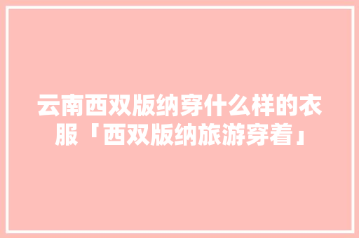云南西双版纳穿什么样的衣服「西双版纳旅游穿着」 云南西双版纳穿什么样的衣服「西双版纳旅游穿着」 手机电脑