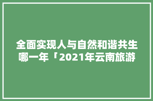 全面实现人与自然和谐共生哪一年「2021年云南旅游攻略」 全面实现人与自然和谐共生哪一年「2021年云南旅游攻略」 美食菜谱