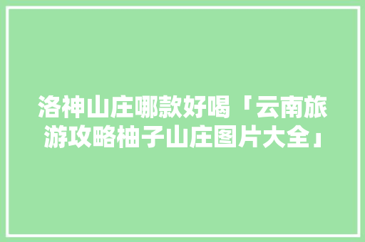洛神山庄哪款好喝「云南旅游攻略柚子山庄图片大全」 洛神山庄哪款好喝「云南旅游攻略柚子山庄图片大全」 旅游攻略