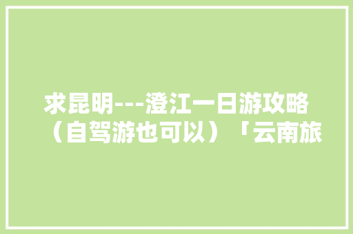 求昆明---澄江一日游攻略（自驾游也可以）「云南旅游免费自由行攻略大全」 求昆明---澄江一日游攻略（自驾游也可以）「云南旅游免费自由行攻略大全」 手机电脑