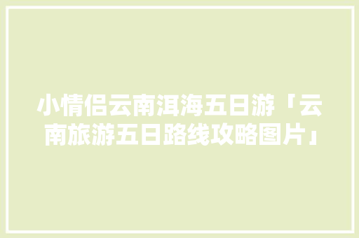 小情侣云南洱海五日游「云南旅游五日路线攻略图片」 小情侣云南洱海五日游「云南旅游五日路线攻略图片」 美食菜谱