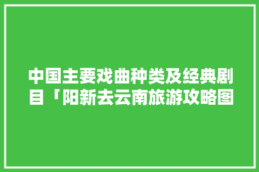 中国主要戏曲种类及经典剧目「阳新去云南旅游攻略图片」 中国主要戏曲种类及经典剧目「阳新去云南旅游攻略图片」 教育法律