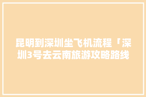 昆明到深圳坐飞机流程「深圳3号去云南旅游攻略路线」 昆明到深圳坐飞机流程「深圳3号去云南旅游攻略路线」 手机电脑