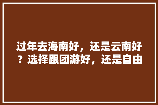 过年去海南好，还是云南好？选择跟团游好，还是自由行好呢，对此你有哪些好建议「二月云南旅游」 过年去海南好，还是云南好？选择跟团游好，还是自由行好呢，对此你有哪些好建议「二月云南旅游」 汽车常识
