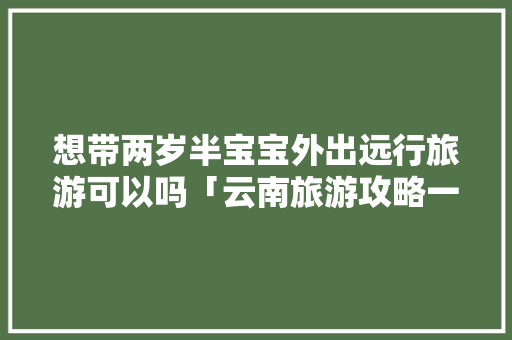 想带两岁半宝宝外出远行旅游可以吗「云南旅游攻略一岁半宝宝要买票吗」 想带两岁半宝宝外出远行旅游可以吗「云南旅游攻略一岁半宝宝要买票吗」 时尚穿搭