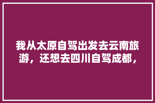 我从太原自驾出发去云南旅游，还想去四川自驾成都，乐山怎么安排行程「达州到云南旅游」 我从太原自驾出发去云南旅游，还想去四川自驾成都，乐山怎么安排行程「达州到云南旅游」 时尚穿搭