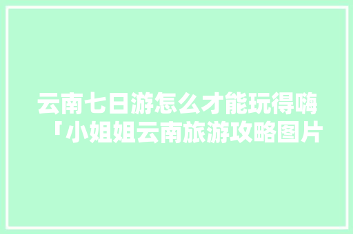 云南七日游怎么才能玩得嗨「小姐姐云南旅游攻略图片」 云南七日游怎么才能玩得嗨「小姐姐云南旅游攻略图片」 时尚穿搭