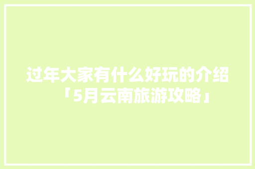 过年大家有什么好玩的介绍「5月云南旅游攻略」 过年大家有什么好玩的介绍「5月云南旅游攻略」 教育法律
