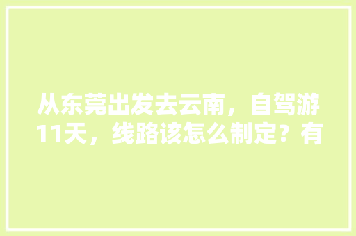 从东莞出发去云南，自驾游11天，线路该怎么制定？有哪些攻略呢「下午去云南旅游攻略路线图」 从东莞出发去云南，自驾游11天，线路该怎么制定？有哪些攻略呢「下午去云南旅游攻略路线图」 教育法律