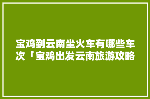 宝鸡到云南坐火车有哪些车次「宝鸡出发云南旅游攻略路线」 宝鸡到云南坐火车有哪些车次「宝鸡出发云南旅游攻略路线」 教育法律