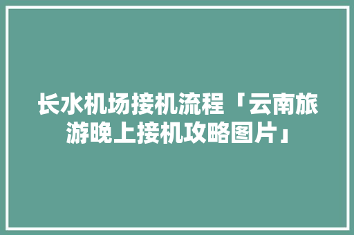 长水机场接机流程「云南旅游晚上接机攻略图片」 长水机场接机流程「云南旅游晚上接机攻略图片」 旅游攻略