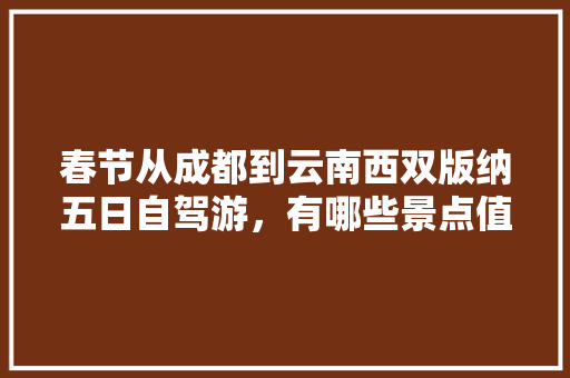 春节从成都到云南西双版纳五日自驾游，有哪些景点值得一去「成都云南自驾游攻略5天」 春节从成都到云南西双版纳五日自驾游，有哪些景点值得一去「成都云南自驾游攻略5天」 旅游攻略