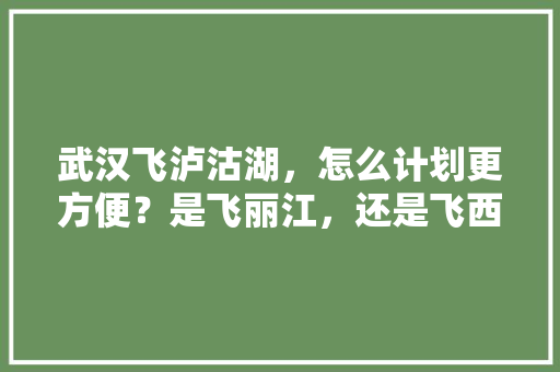 武汉飞泸沽湖，怎么计划更方便？是飞丽江，还是飞西昌好「丹巴县到云南旅游攻略图片」 武汉飞泸沽湖，怎么计划更方便？是飞丽江，还是飞西昌好「丹巴县到云南旅游攻略图片」 教育法律