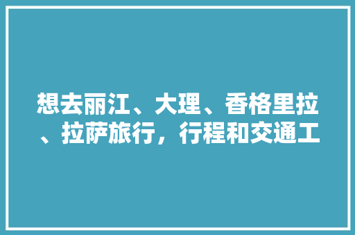 想去丽江、大理、香格里拉、拉萨旅行，行程和交通工具该怎么安排「去云南先飞哪个城市」 想去丽江、大理、香格里拉、拉萨旅行，行程和交通工具该怎么安排「去云南先飞哪个城市」 时尚穿搭