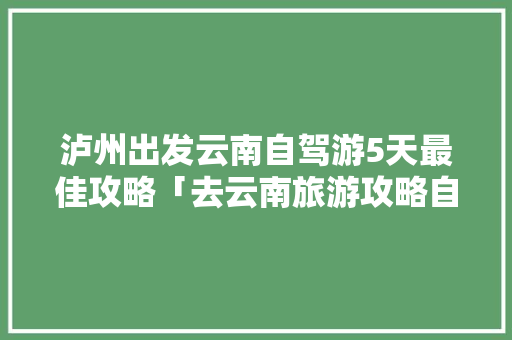泸州出发云南自驾游5天最佳攻略「去云南旅游攻略自驾行程路线」 泸州出发云南自驾游5天最佳攻略「去云南旅游攻略自驾行程路线」 美食菜谱