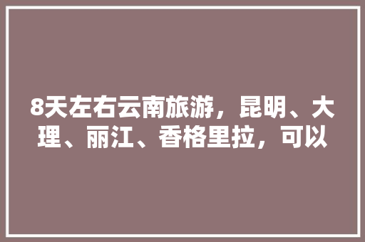 8天左右云南旅游，昆明、大理、丽江、香格里拉，可以推荐一些攻略吗「云南八日游价格」 8天左右云南旅游，昆明、大理、丽江、香格里拉，可以推荐一些攻略吗「云南八日游价格」 手机电脑