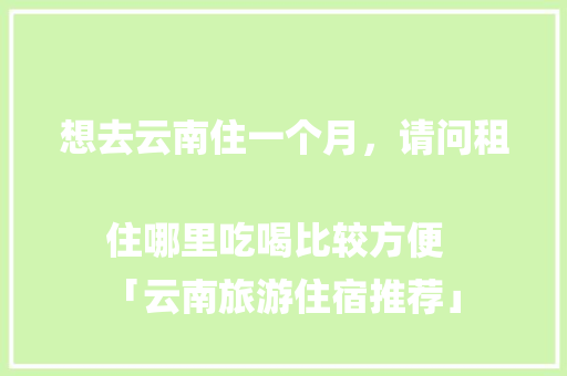 想去云南住一个月，请问租住哪里吃喝比较方便
「云南旅游住宿推荐」