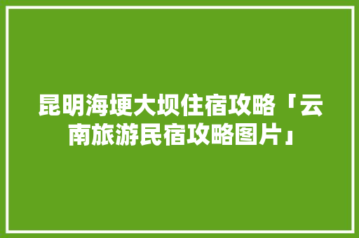 昆明海埂大坝住宿攻略「云南旅游民宿攻略图片」 昆明海埂大坝住宿攻略「云南旅游民宿攻略图片」 教育法律